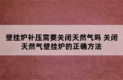 壁挂炉补压需要关闭天然气吗 关闭天然气壁挂炉的正确方法